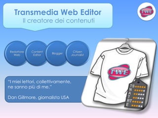 Transmedia Web Editor
         Il creatore dei contenuti



 Redattore   Content                 Citizen
                       Blogger
   Web        Editor                Journalist




“I miei lettori, collettivamente,
ne sanno più di me.”

Dan Gillmore, giornalista USA
 