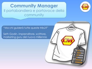 Community Manager
Il portabandiera e portavoce della
            community


“Ma chi guiderà tutte queste tribù?”

Seth Godin, imprenditore, scrittore,
marketing guru del nuovo millennio
 