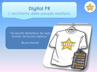 Digital PR
L’architetto delle people relations




“Se ascolto dimentico. Se vedo
  ricordo. Se faccio capisco.”

        Bruno Munari
 