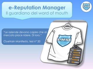 e-Reputation Manager
  Il guardiano del word of mouth



“Le aziende devono capire che al
mercato piace ridere. Di loro.”

Cluetrain Manifesto, tesi n° 20
 