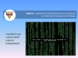 Talento: capacità di interpretare le occorrenze
                               numeriche e tradurle in strategia




I risultati non
vanno letti,
vanno
interpretati
 