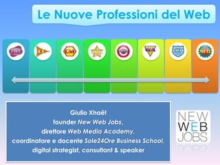 Le Nuove Professioni del Web




                   Giulio Xhaët
             founder New Web Jobs,
         direttore Web Media Academy,
coordinatore e docente Sole24Ore Business School,
      digital strategist, consultant & speaker
 