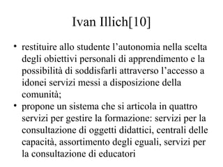 Ivan Illich[10]
• restituire allo studente l’autonomia nella scelta
degli obiettivi personali di apprendimento e la
possib...