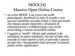 MOOC[4]
Massive Open Online Course
• un corso MOOC è un corso con molti
partecipanti, distribuiti in tutto il mondo e con
...