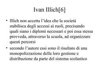 Ivan Illich[6]
• Illich non accetta l’idea che la società
stabilisca degli accessi ai ruoli, precisando
quali siano i dipl...