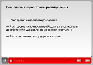 www.lenvendo.ru
— Рост сроков и стоимости разработки
— Рост сроков и стоимости необходимых впоследствии
доработок или удешевление их за счет «костылей»
— Высокая стоимость поддержки системы
Последствия недостатков проектирования
 