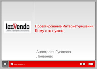 www.lenvendo.ru
Проектирование Интернет-решений.
Кому это нужно.
Анастасия Гусакова
Ленвендо
 