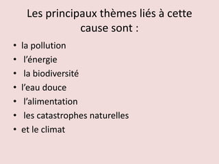 Les principaux thèmes liés à cette
cause sont :
• la pollution
• l’énergie
• la biodiversité
• l’eau douce
• l’alimentation
• les catastrophes naturelles
• et le climat
 