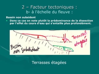 2 – Facteur tectoniques :2 – Facteur tectoniques :
b- à l’échelle du fleuve :
Bassin non subsident
• Dans ce cas on note plutôt la prédominance de la dissection
par l’effet du cours d’eau qui s’entaille plus profondément.
Terrasses étagées
 
