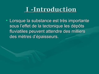 I -IntroductionI -Introduction
• Lorsque la substance est très importanteLorsque la substance est très importante
sous l’effet de la tectonique les dépôtssous l’effet de la tectonique les dépôts
fluviatiles peuvent attendre des milliersfluviatiles peuvent attendre des milliers
des mètres d’épaisseurs.des mètres d’épaisseurs.
 