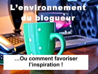 L’environnement du blogueur … Ou comment favoriser l’inspiration ! 
