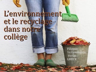 L’environnementL’environnement
et le recyclageet le recyclage
dans notredans notre
collègecollège
Filippio
1o Gymnassio
Verias
GRECE
 