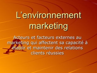 L’environnement marketing Acteurs et facteurs externes au marketing qui affectent sa capacité à établir et maintenir des relations clients réussies 