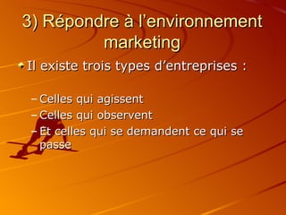 3) Répondre à l’environnement marketing Il existe trois types d’entreprises : Celles qui agissent Celles qui observent Et celles qui se demandent ce qui se passe 