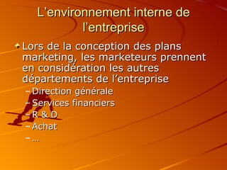 L’environnement interne de l’entreprise Lors de la conception des plans marketing, les marketeurs prennent en considération les autres départements de l’entreprise Direction générale Services financiers R & D Achat … 