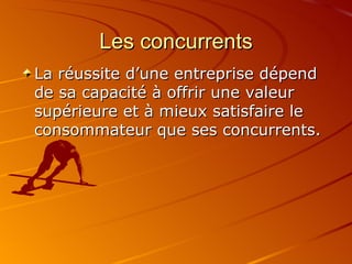 Les concurrents La réussite d’une entreprise dépend de sa capacité à offrir une valeur supérieure et à mieux satisfaire le consommateur que ses concurrents. 