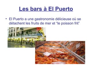 Les bars à El Puerto
• El Puerto a une gastronomie délicieuse où se
détachent les fruits de mer et “le poisson frit”
 