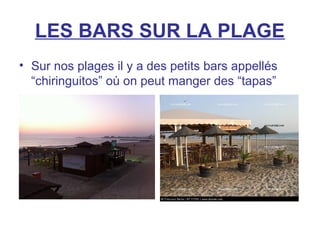 LES BARS SUR LA PLAGE
• Sur nos plages il y a des petits bars appellés
“chiringuitos” où on peut manger des “tapas”
 