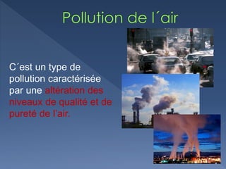 C´est un type de
pollution caractérisée
par une altération des
niveaux de qualité et de
pureté de l’air.
 