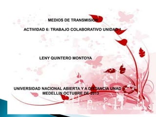 MEDIOS DE TRANSMISION
ACTIVIDAD 6: TRABAJO COLABORATIVO UNIDAD 1

LENY QUINTERO MONTOYA

UNIVERSIDAD NACIONAL ABIERTA Y A DISTANCIA UNAD
MEDELLIN OCTUBRE DE 2013

 