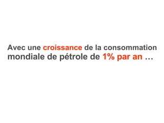 Avec une  croissance  de la consommation  mondiale de pétrole de  1% par an   … 