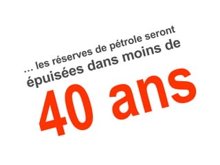 40 ans …  les réserves de pétrole seront   épuisées dans moins de 