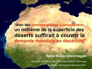 " Avec des  centrales solaires à concentration ,   un millième de la superficie des   déserts suffirait à couvrir la   demande mondiale en électricité"   Hans Müller-Steinhagen Directeur de l‘Institut de Thermodynamique Technique du Centre Aérospatial Allemand DLR   