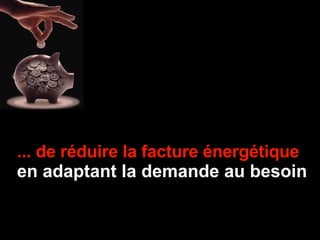 ... de réduire la facture énergétique   en adaptant la demande au besoin 