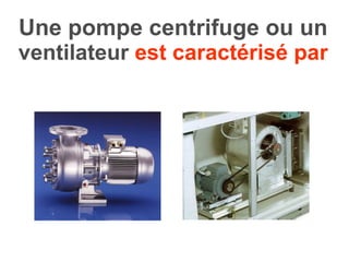 Une pompe centrifuge ou un  ventilateur  est caractérisé par 