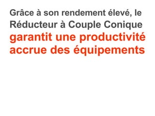 Grâce à son rendement élevé, le Réducteur à Couple Conique  garantit une productivité   accrue des équipements 