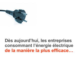 Dès aujourd’hui, les entreprises  consommant l’énergie électrique  de la manière la plus efficace… 