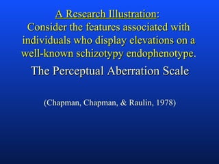 A Research IllustrationA Research Illustration::
Consider the features associated withConsider the features associated with
individuals who display elevations on aindividuals who display elevations on a
well-known schizotypy endophenotypewell-known schizotypy endophenotype.
The Perceptual Aberration ScaleThe Perceptual Aberration Scale
(Chapman, Chapman, & Raulin, 1978)
 