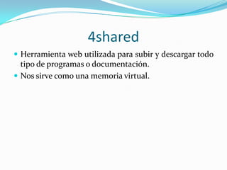 4sharedHerramienta web utilizada para subir y descargar todo tipo de programas o documentación.Nos sirve como una memoria virtual.