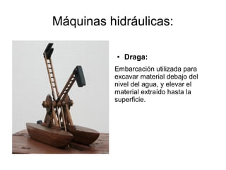Máquinas hidráulicas:
● Draga:
Embarcación utilizada para
excavar material debajo del
nivel del agua, y elevar el
material extraído hasta la
superficie.
 