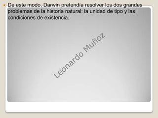 De este modo, Darwin pretendía resolver los dos grandes problemas de la historia natural: la unidad de tipo y las condiciones de existencia.Leonardo Muñoz