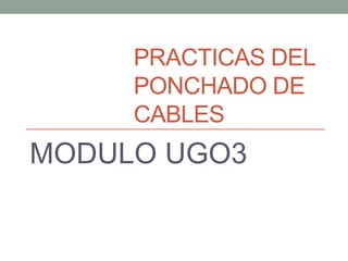 PRACTICAS DEL
     PONCHADO DE
     CABLES
MODULO UGO3
 