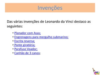 Invenções
Das várias invenções de Leonardo da Vinci destaco as
seguintes:
• Planador com Asas;
• Engrenagens para mergulho submarino;
• Escrita reversa;
• Ponte giratória;
• Parafuso Voador;
• Canhão de 3 canos;

 