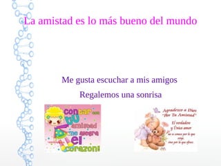 La amistad es lo más bueno del mundo

Me gusta escuchar a mis amigos
Regalemos una sonrisa

 