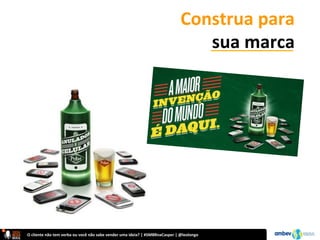O	
  cliente	
  não	
  tem	
  verba	
  ou	
  você	
  não	
  sabe	
  vender	
  uma	
  ideia?	
  |	
  #SMBRnaCasper	
  |	
  @leolongo	
  
Construa	
  para	
  	
  
sua	
  marca	
  
 