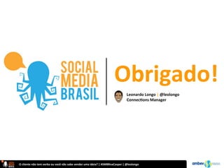 O	
  cliente	
  não	
  tem	
  verba	
  ou	
  você	
  não	
  sabe	
  vender	
  uma	
  ideia?	
  |	
  #SMBRnaCasper	
  |	
  @leolongo	
  
Obrigado!	
  	
  
Leonardo	
  Longo	
  |	
  @leolongo	
  
Connec@ons	
  Manager	
  
 
