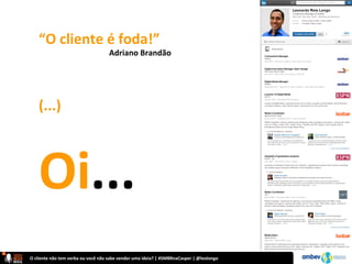 O	
  cliente	
  não	
  tem	
  verba	
  ou	
  você	
  não	
  sabe	
  vender	
  uma	
  ideia?	
  |	
  #SMBRnaCasper	
  |	
  @leolongo	
  
“O	
  cliente	
  é	
  foda!”	
  
	
   	
  Adriano	
  Brandão	
  
	
  
	
  
(...)	
  
	
  
Oi...	
  
 