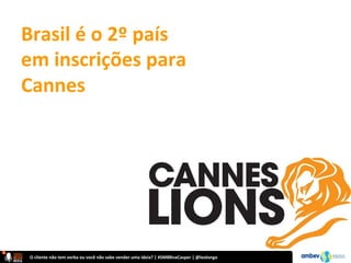 O	
  cliente	
  não	
  tem	
  verba	
  ou	
  você	
  não	
  sabe	
  vender	
  uma	
  ideia?	
  |	
  #SMBRnaCasper	
  |	
  @leolongo	
  
Brasil	
  é	
  o	
  2º	
  país	
  
em	
  inscrições	
  para	
  
Cannes	
  
 