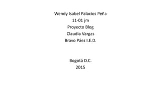 Wendy Isabel Palacios Peña
11-01 jm
Proyecto Blog
Claudia Vargas
Bravo Páez I.E.D.
Bogotá D.C.
2015
 