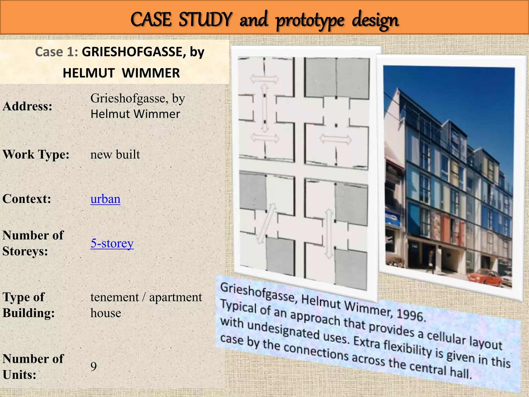 CASE STUDY
Address:
Grieshofgasse, by
Helmut Wimmer
Work Type: new built
Context: urban
Number of
Storeys:
5-storey
Type of
Building:
tenement / apartment
house
Number of
Units:
9
CASE STUDY and prototype design
Case 1: GRIESHOFGASSE, by
HELMUT WIMMER
 