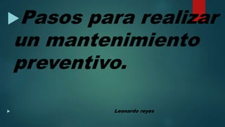 Pasos para realizar
un mantenimiento
preventivo.
 Leonardo reyes
 