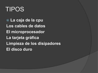 TIPOS
 La caja de la cpu
Los cables de datos
El microprocesador
La tarjeta gráfica
Limpieza de los disipadores
El disco duro
 