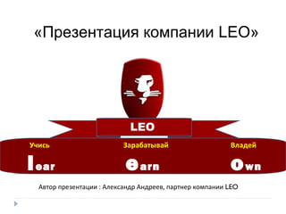 LEO
«Презентация компании LEO»
Автор презентации : Александр Андреев, партнер компании LEO
Учись Зарабатывай Владей
lear
n
earn own
 