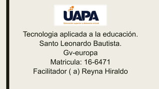 Tecnologia aplicada a la educación.
Santo Leonardo Bautista.
Gv-europa
Matricula: 16-6471
Facilitador ( a) Reyna Hiraldo
 