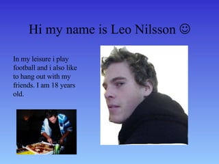 Hi my name is Leo Nilsson   In my leisure i play football and i also like to hang out with my friends. I am 18 years old. 