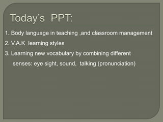 1. Body language in teaching ,and classroom management
2. V.A.K learning styles
3. Learning new vocabulary by combining di...
